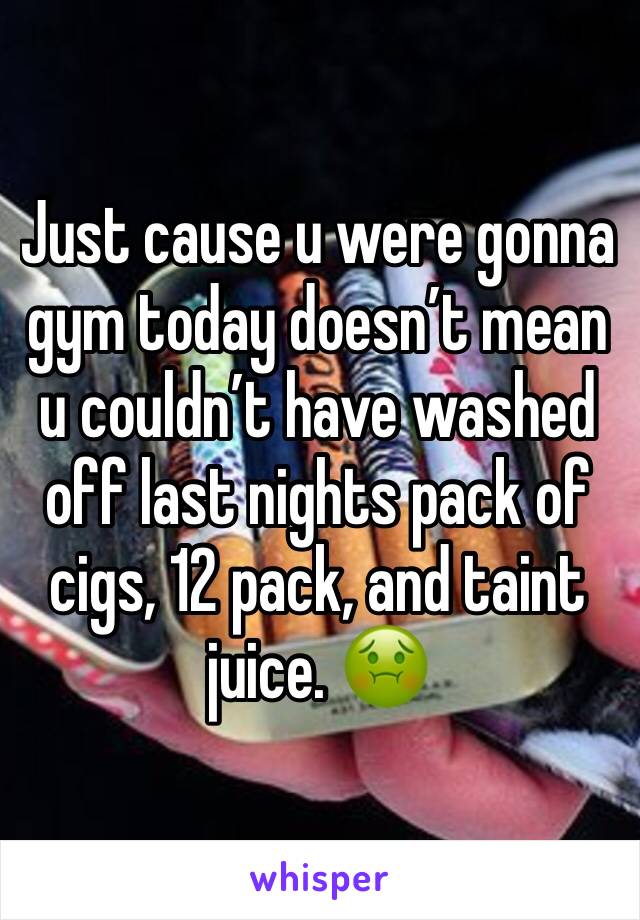 Just cause u were gonna gym today doesnâ€™t mean u couldnâ€™t have washed off last nights pack of cigs, 12 pack, and taint juice. ðŸ¤¢