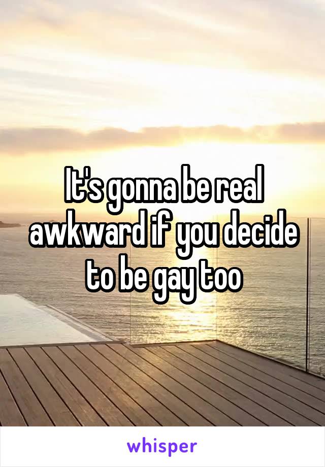 It's gonna be real awkward if you decide to be gay too
