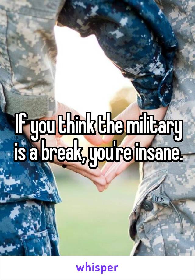 If you think the military is a break, you're insane.