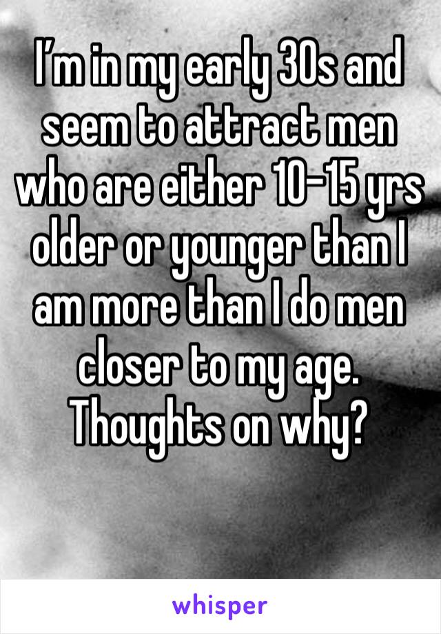 I’m in my early 30s and seem to attract men who are either 10-15 yrs older or younger than I am more than I do men closer to my age. Thoughts on why? 