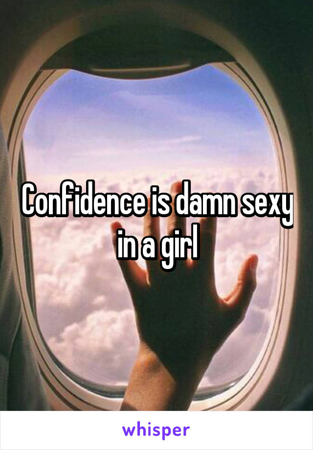 Confidence is damn sexy in a girl