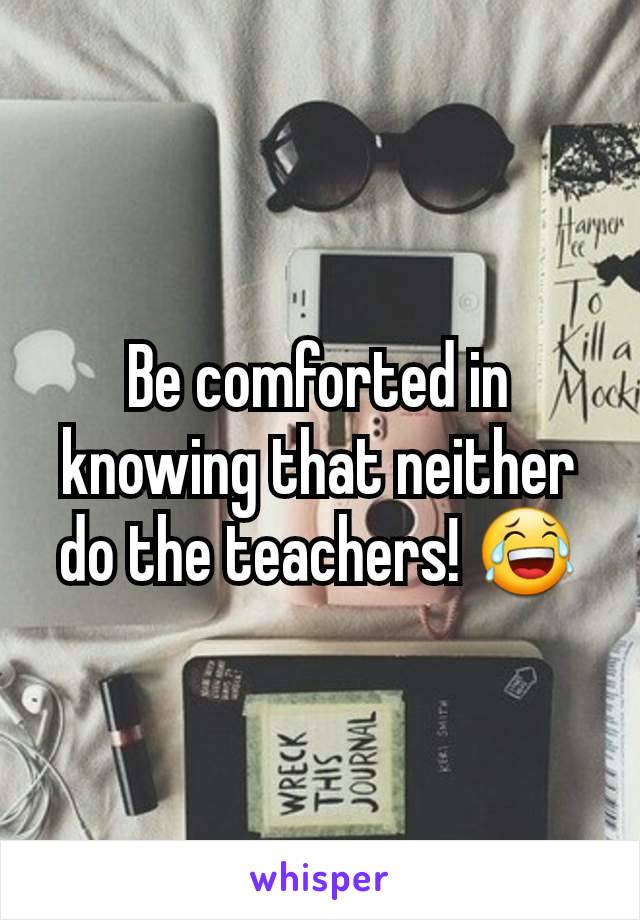 Be comforted in knowing that neither do the teachers! 😂