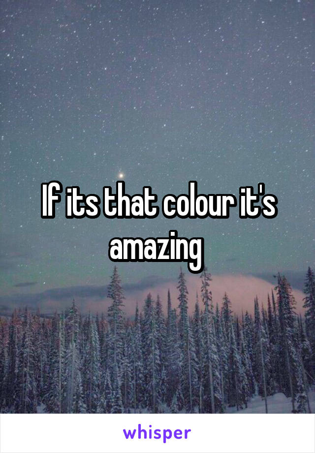 If its that colour it's amazing 