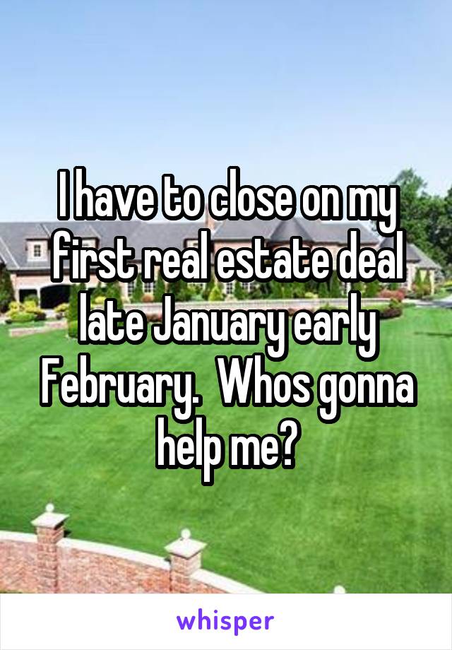 I have to close on my first real estate deal late January early February.  Whos gonna help me?