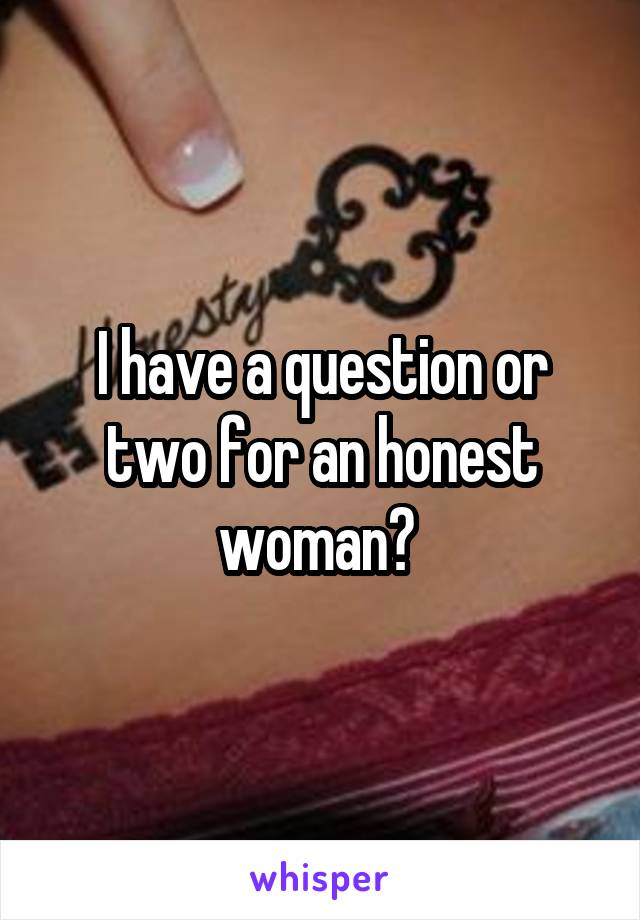 I have a question or two for an honest woman? 