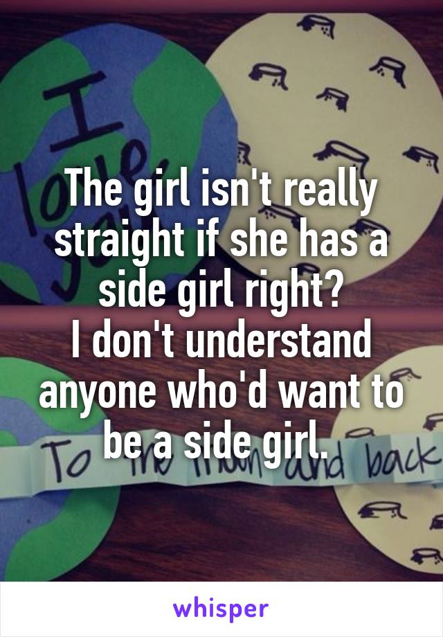 The girl isn't really straight if she has a side girl right?
I don't understand anyone who'd want to be a side girl. 