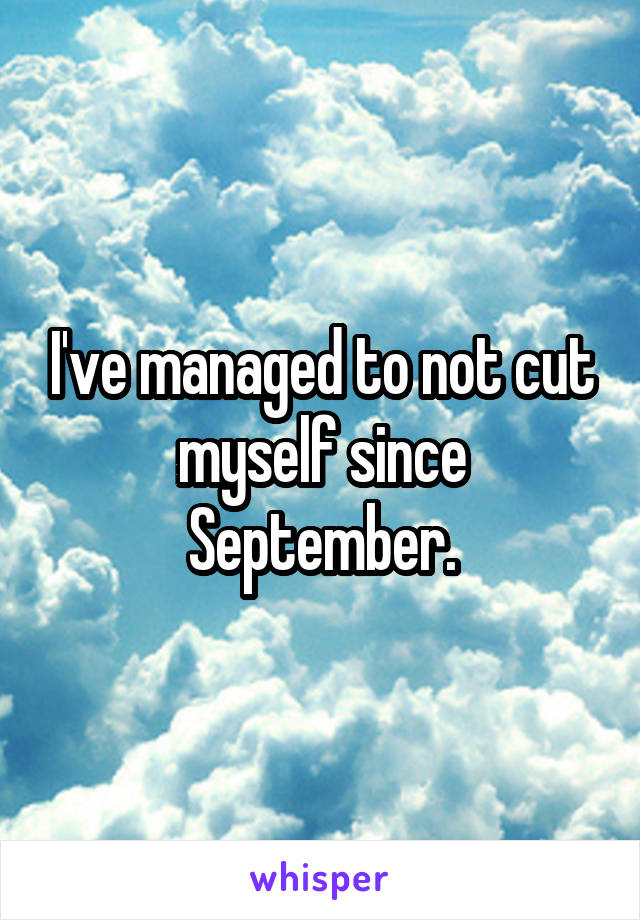 I've managed to not cut myself since September.