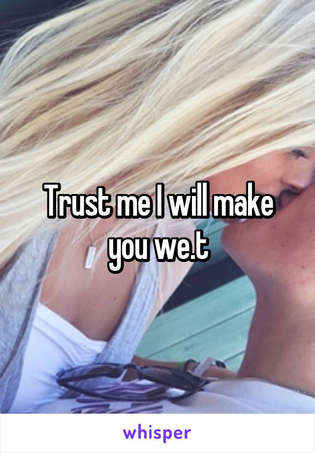 Trust me I will make you we.t