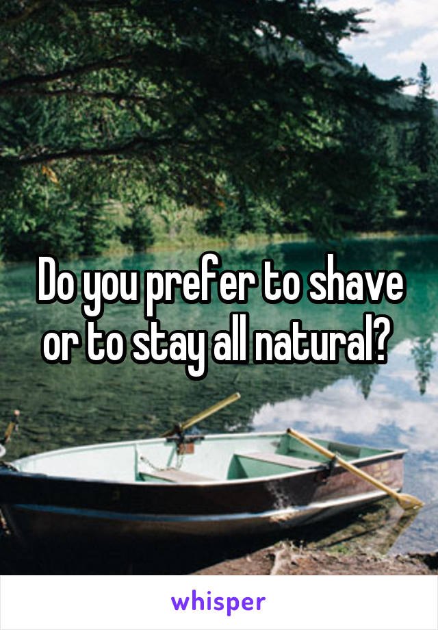 Do you prefer to shave or to stay all natural? 