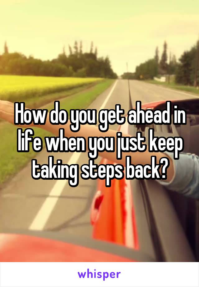 How do you get ahead in life when you just keep taking steps back?