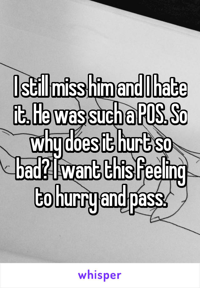 I still miss him and I hate it. He was such a POS. So why does it hurt so bad? I want this feeling to hurry and pass.