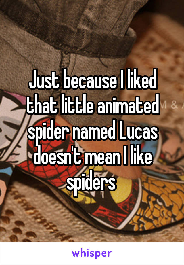 Just because I liked that little animated spider named Lucas doesn't mean I like spiders 