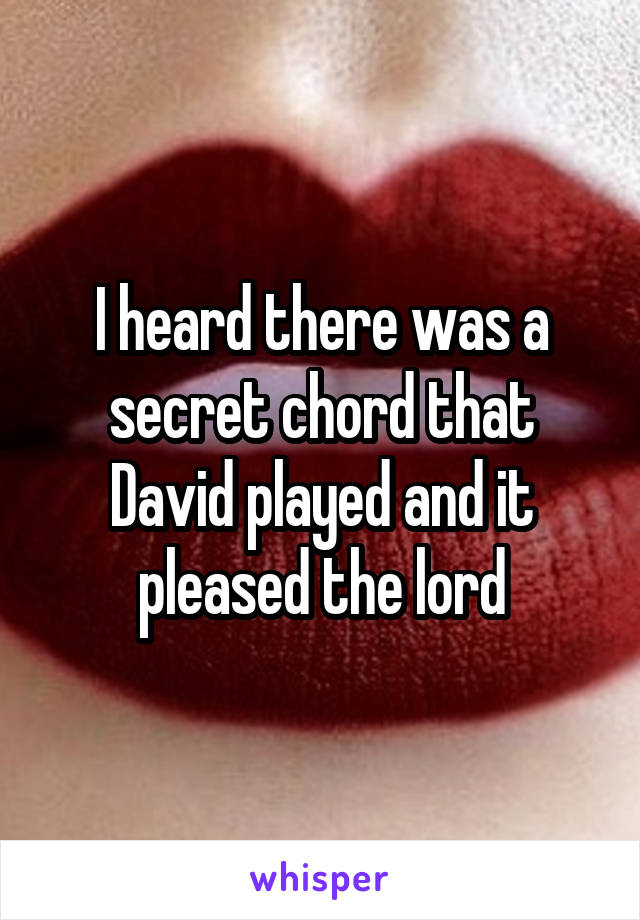I heard there was a secret chord that David played and it pleased the lord