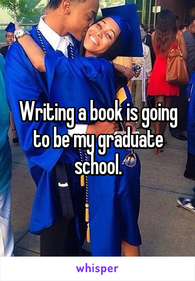 Writing a book is going to be my graduate school.
