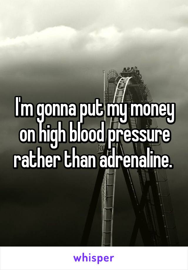 I'm gonna put my money on high blood pressure rather than adrenaline. 