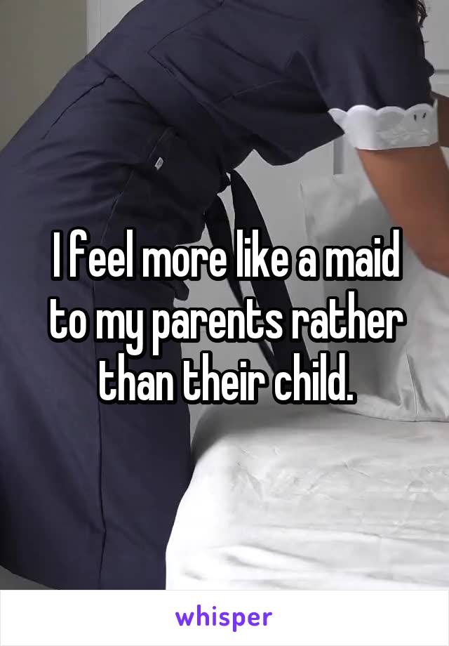 I feel more like a maid to my parents rather than their child.