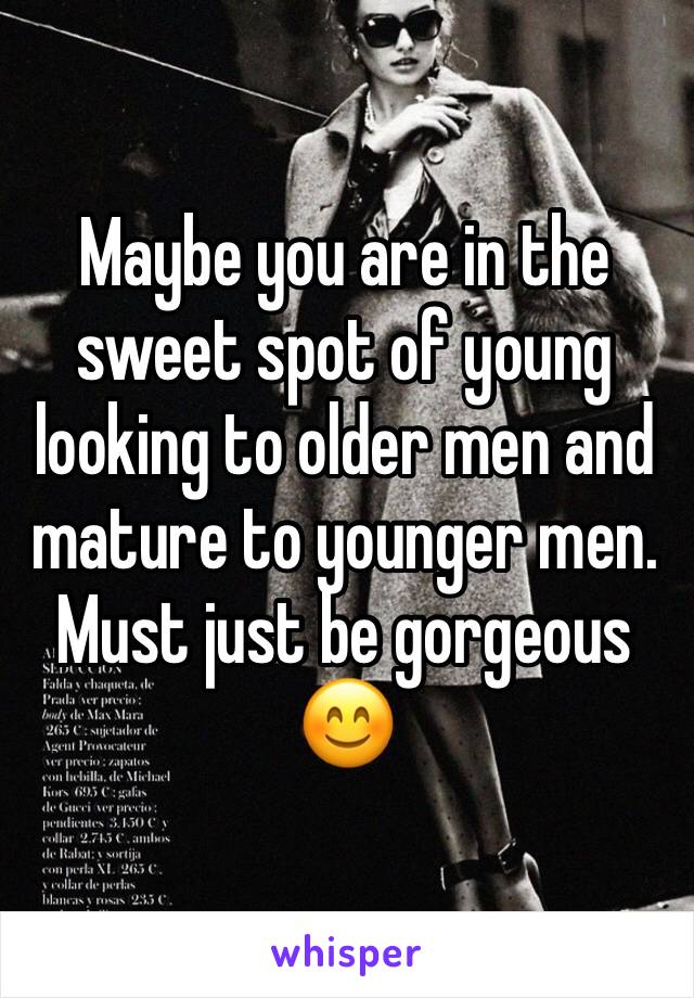 Maybe you are in the sweet spot of young looking to older men and mature to younger men.  Must just be gorgeous ðŸ˜Š