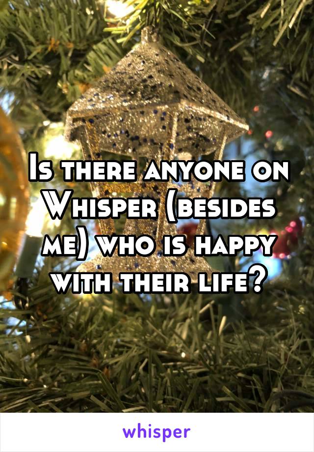 Is there anyone on Whisper (besides me) who is happy with their life?