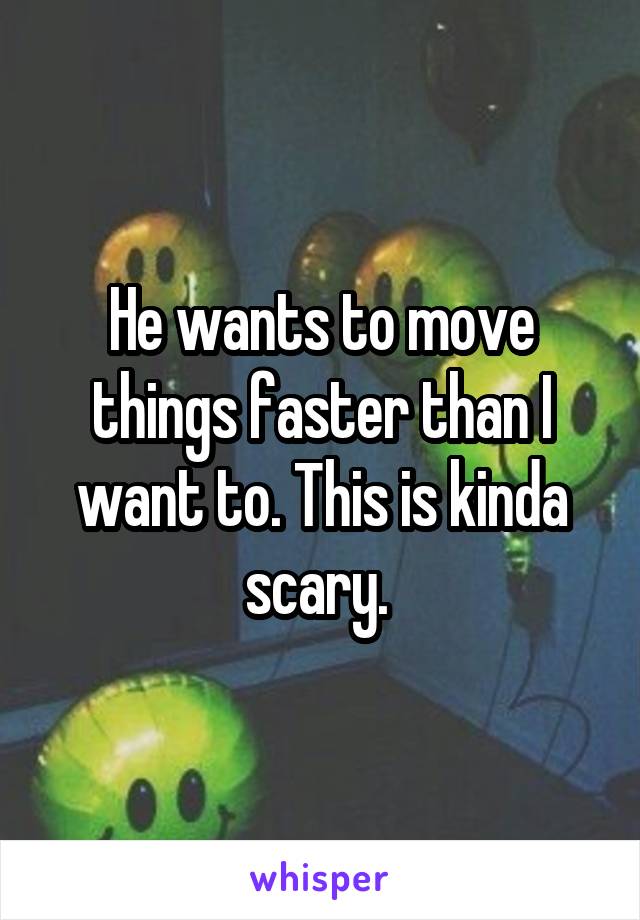 He wants to move things faster than I want to. This is kinda scary. 