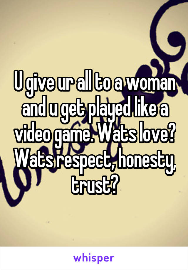 U give ur all to a woman and u get played like a video game. Wats love? Wats respect, honesty, trust?