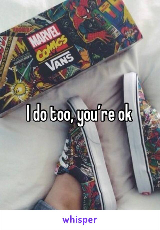 I do too, you’re ok 