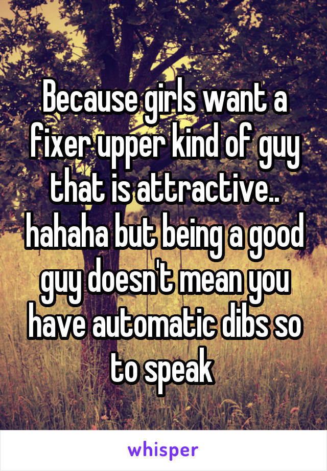 Because girls want a fixer upper kind of guy that is attractive.. hahaha but being a good guy doesn't mean you have automatic dibs so to speak 