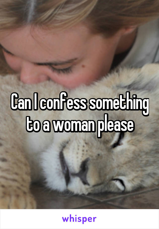 Can I confess something to a woman please