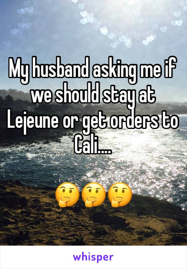 My husband asking me if we should stay at Lejeune or get orders to Cali.... 

🤔🤔🤔