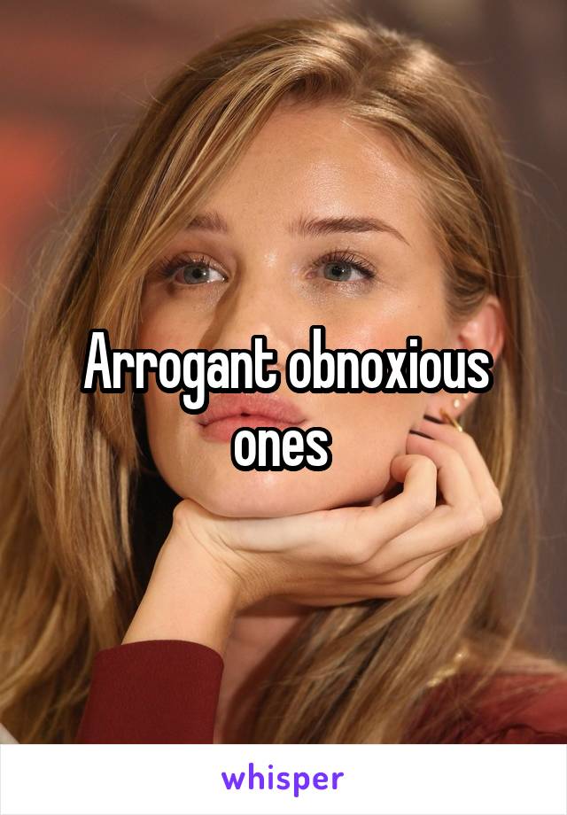 Arrogant obnoxious ones 