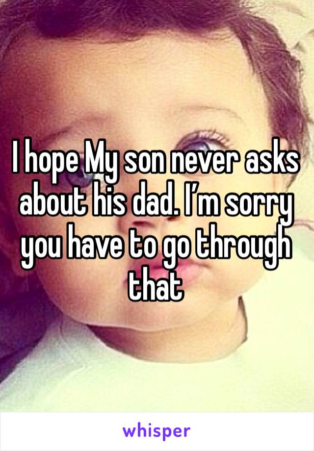I hope My son never asks about his dad. I’m sorry you have to go through that 