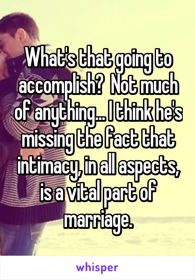 What's that going to accomplish?  Not much of anything... I think he's missing the fact that intimacy, in all aspects, is a vital part of marriage.