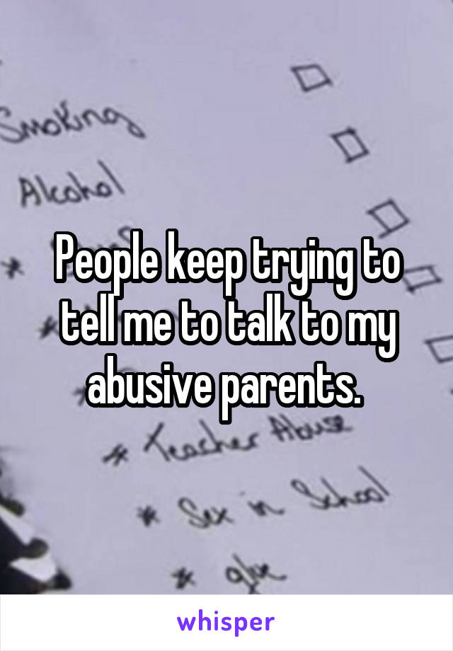People keep trying to tell me to talk to my abusive parents. 