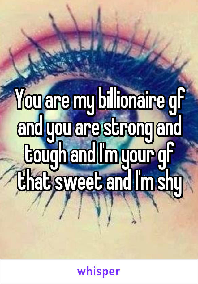 You are my billionaire gf and you are strong and tough and I'm your gf that sweet and I'm shy