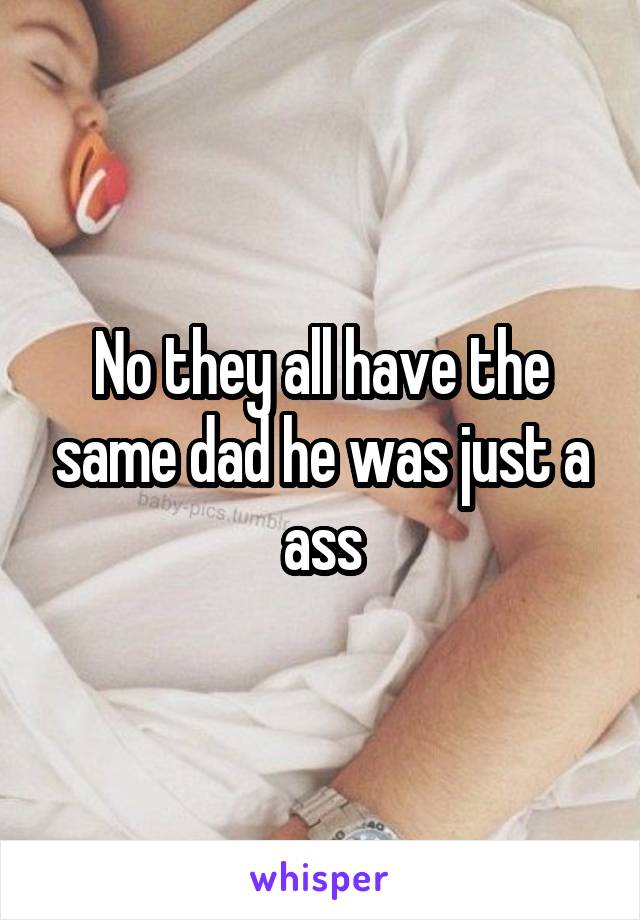 No they all have the same dad he was just a ass
