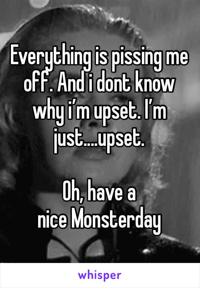 Everything is pissing me off. And i dont know why i’m upset. I’m just....upset.

Oh, have a nice Monsterday