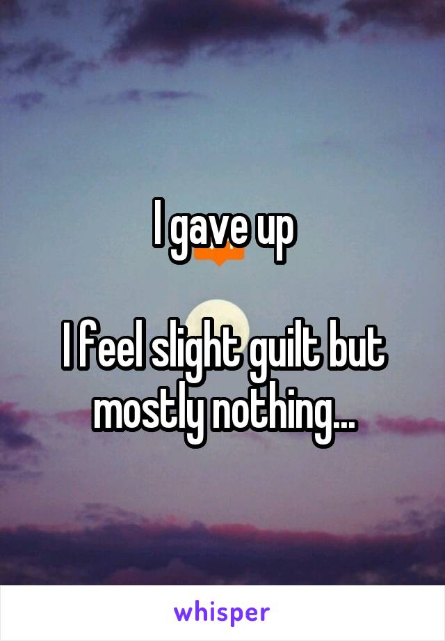 I gave up

I feel slight guilt but mostly nothing...