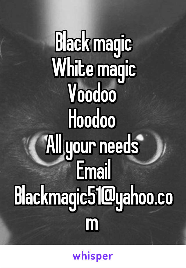 Black magic
White magic
Voodoo 
Hoodoo 
All your needs 
Email
Blackmagic51@yahoo.com 