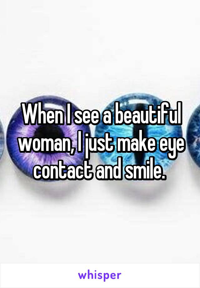 When I see a beautiful woman, I just make eye contact and smile. 