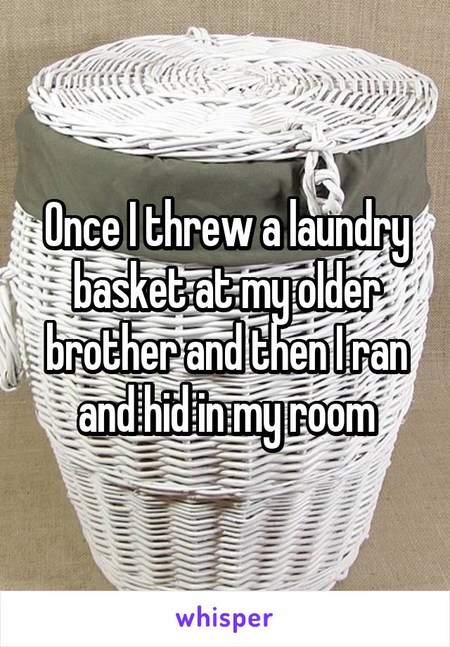 Once I threw a laundry basket at my older brother and then I ran and hid in my room