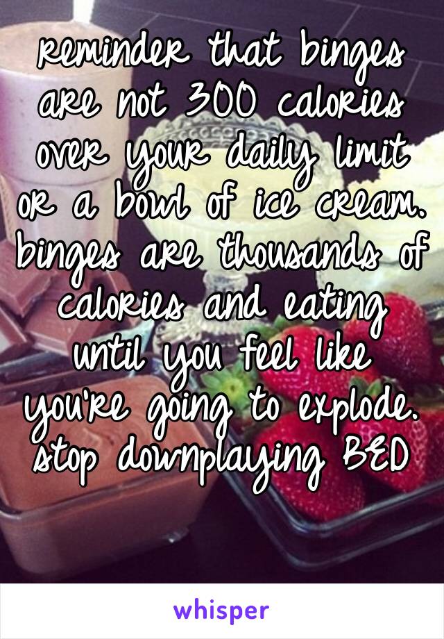 reminder that binges are not 300 calories over your daily limit or a bowl of ice cream. binges are thousands of calories and eating until you feel like you’re going to explode. stop downplaying BED