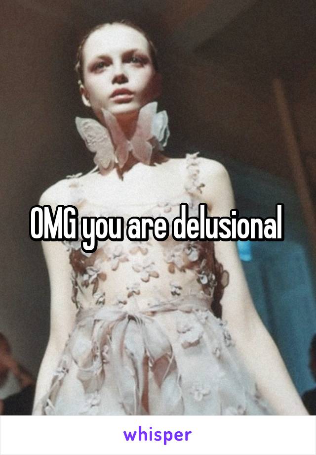 OMG you are delusional 