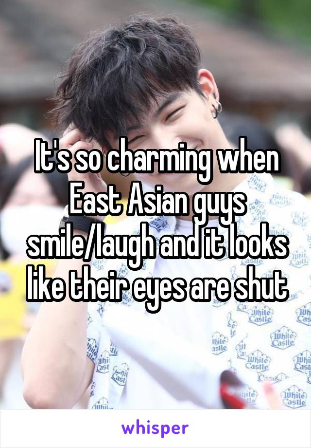 It's so charming when East Asian guys smile/laugh and it looks like their eyes are shut