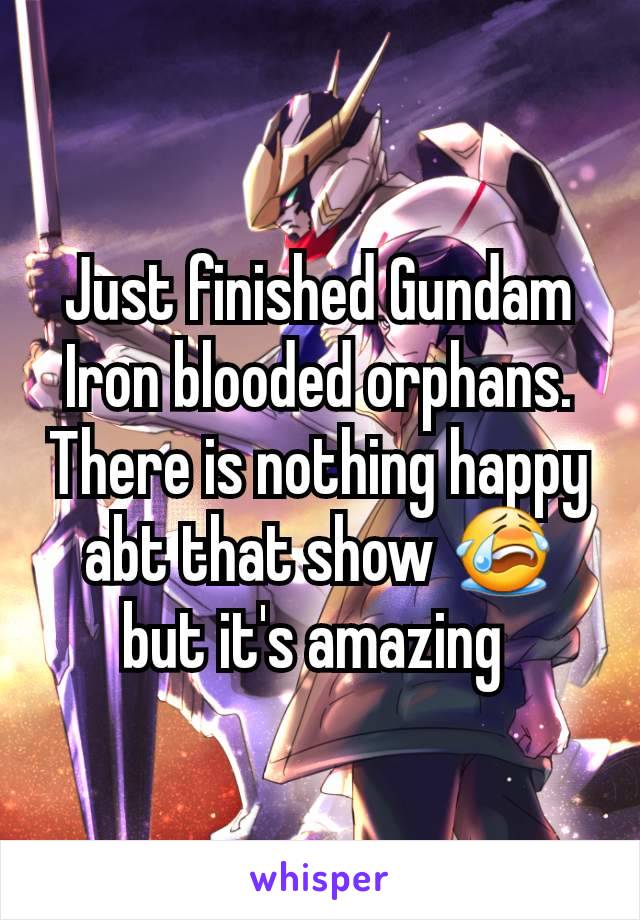 Just finished Gundam Iron blooded orphans.  There is nothing happy abt that show 😭 but it's amazing 