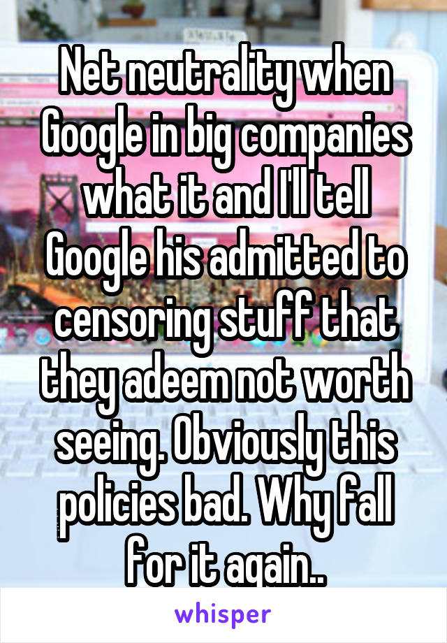 Net neutrality when Google in big companies what it and I'll tell Google his admitted to censoring stuff that they adeem not worth seeing. Obviously this policies bad. Why fall for it again..