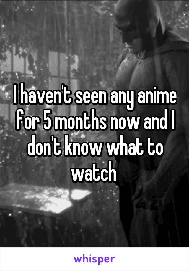 I haven't seen any anime for 5 months now and I don't know what to watch 