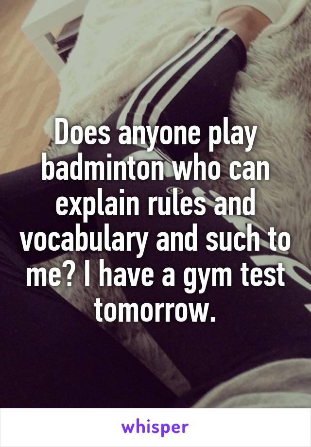 Does anyone play badminton who can explain rules and vocabulary and such to me? I have a gym test tomorrow.
