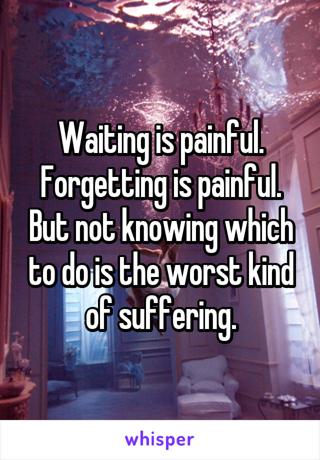 Waiting is painful. Forgetting is painful. But not knowing which to do is the worst kind of suffering.
