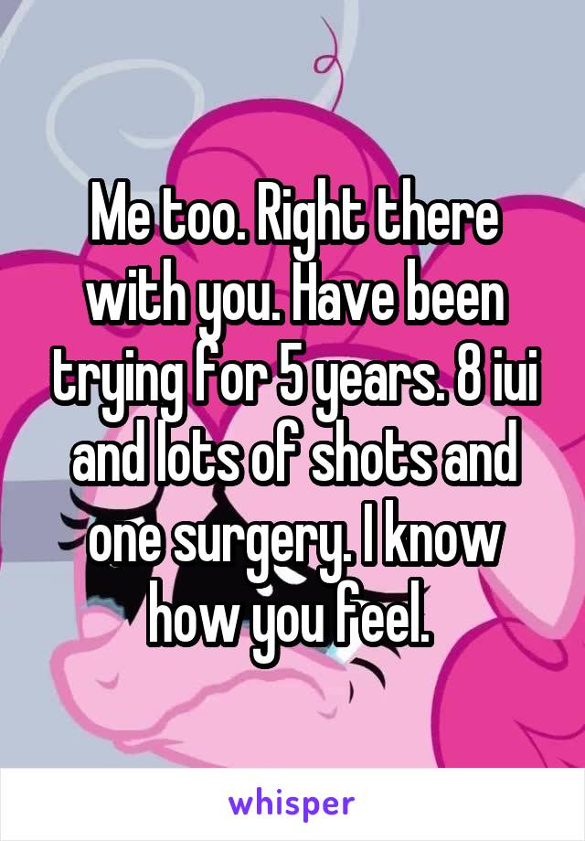 Me too. Right there with you. Have been trying for 5 years. 8 iui and lots of shots and one surgery. I know how you feel. 
