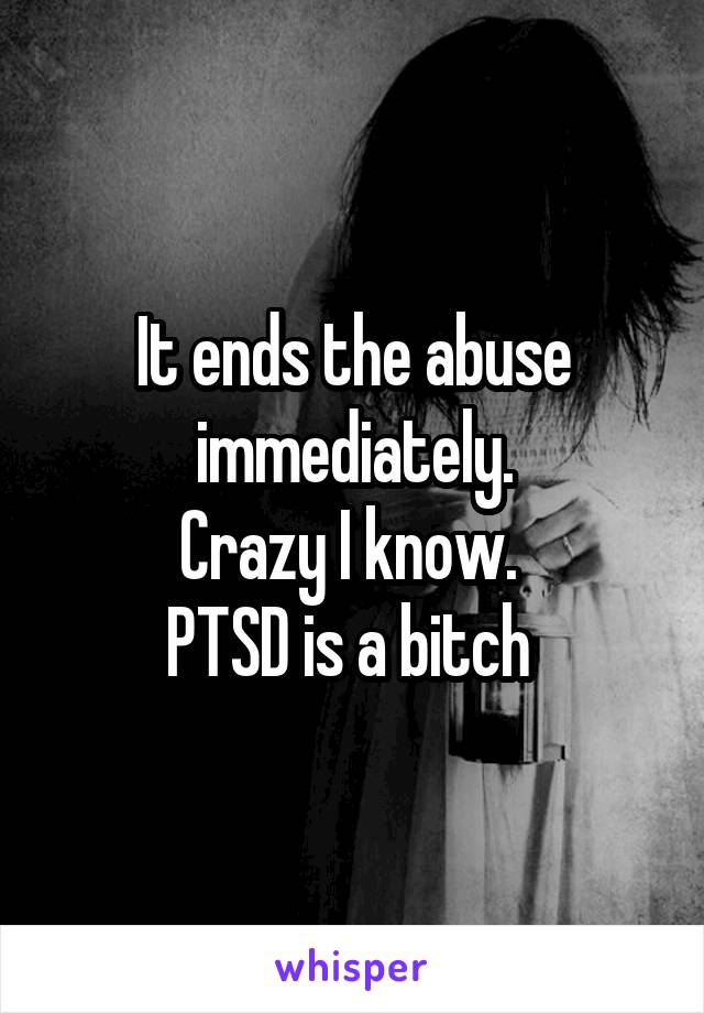 It ends the abuse immediately.
Crazy I know. 
PTSD is a bitch 