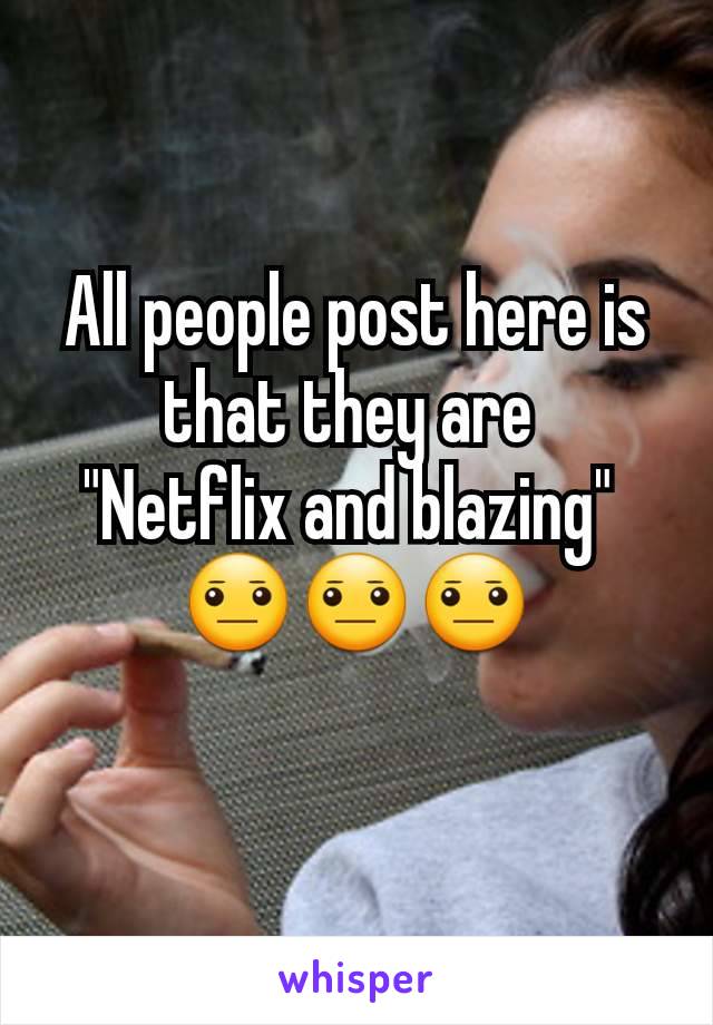All people post here is that they are 
"Netflix and blazing" 
😐😐😐